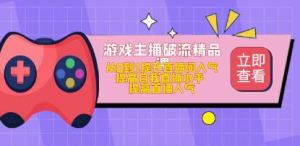 游戏主播破流精品课,从零到一提升直播间人气,提高自我直播水平,提高直播人气网赚项目-副业赚钱-互联网创业-资源整合智云网赚