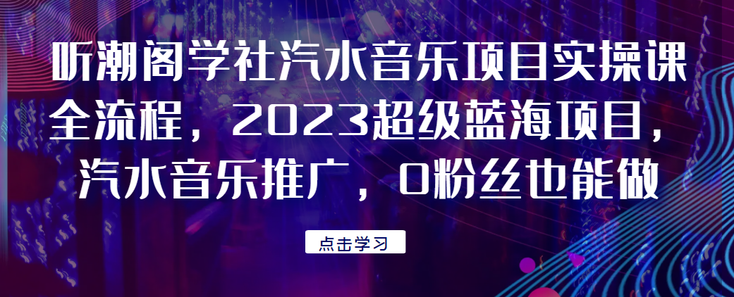 听潮阁学社汽水音乐项目实操课全流程，2023超级蓝海项目，汽水音乐推广，0粉丝也能做！网赚项目-副业赚钱-互联网创业-资源整合智云网赚