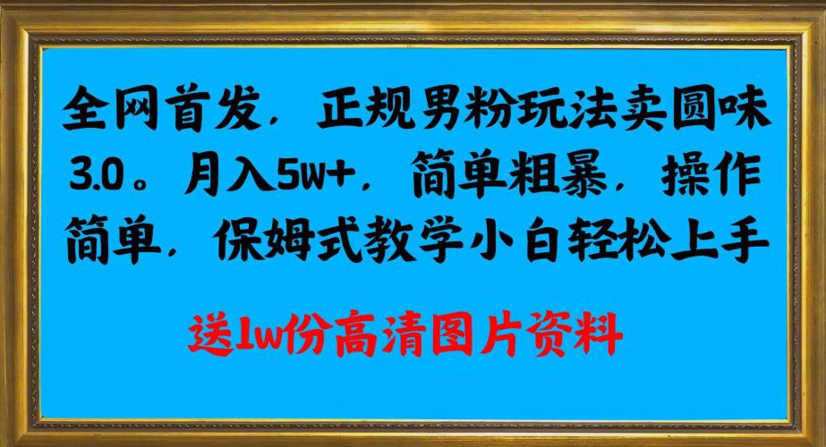 全网首发正规男粉玩法卖圆味3.0，月入5W+，简单粗暴，操作简单，保姆式教学，小白轻松上手网赚项目-副业赚钱-互联网创业-资源整合智云网赚