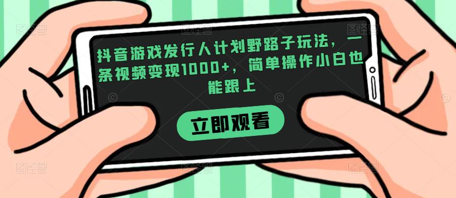 抖音游戏发行人计划野路子玩法，一条视频变现1000+，简单操作小白也能跟上【揭秘】网赚项目-副业赚钱-互联网创业-资源整合智云网赚